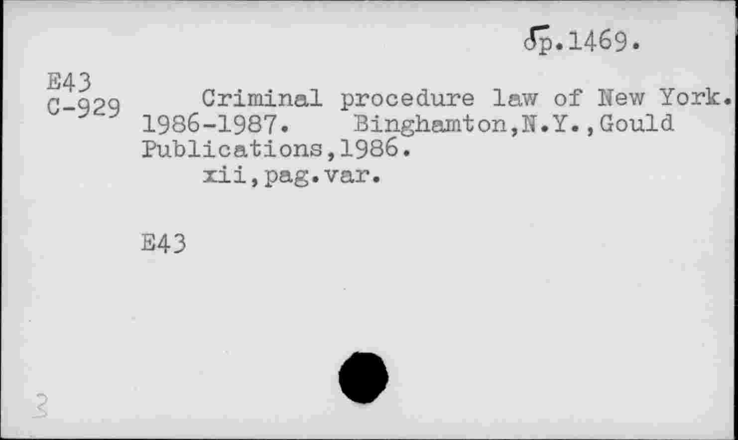 ﻿<fp. 1469
E43 C-929
Criminal procedure law of New York. 1986-1987.	Binghamton,N.Y.,Gould
Publications,1986.
xii,pag.var.
E43